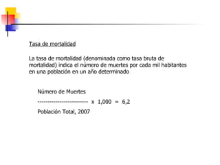 Tasa de mortalidad La tasa de mortalidad (denominada como tasa bruta de mortalidad) indica el número de muertes por cada mil habitantes en una población en un año determinado Número de Muertes -------------------------  x  1,000  =  6,2 Población Total, 2007 