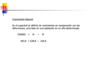Crecimiento Natural Es el superávit (o déficit) de nacimientos en comparación con las defunciones, ocurridas en una población en un año determinado CN2002  =  N  –  M 463,9  = 628,8  –  164,9   
