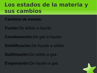    
Los estados de la materia y
sus cambios
Cambios de estado:
Fusión:De sólido a líquido
Condensación:De gas a líquido.
Solidificación:De líquido a sólido.
Sublimación:De sólido a gas.
Evaporación:De líquido a gas.
 