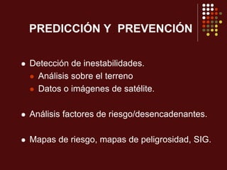 PREDICCIÓN Y PREVENCIÓN
 Detección de inestabilidades.
 Análisis sobre el terreno
 Datos o imágenes de satélite.
 Análisis factores de riesgo/desencadenantes.
 Mapas de riesgo, mapas de peligrosidad, SIG.
 