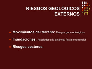 RIESGOS GEOLÓGICOS
EXTERNOS
 Movimientos del terreno: Riesgos geomorfológicos
 Inundaciones. Asociados a la dinámica fluvial o torrencial
 Riesgos costeros.
 
