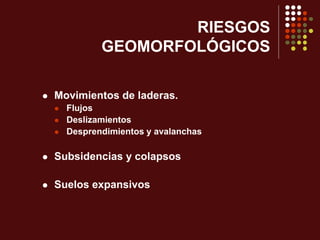 RIESGOS
GEOMORFOLÓGICOS
 Movimientos de laderas.
 Flujos
 Deslizamientos
 Desprendimientos y avalanchas
 Subsidencias y colapsos
 Suelos expansivos
 