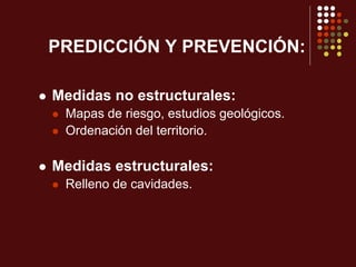 PREDICCIÓN Y PREVENCIÓN:
 Medidas no estructurales:
 Mapas de riesgo, estudios geológicos.
 Ordenación del territorio.
 Medidas estructurales:
 Relleno de cavidades.
 