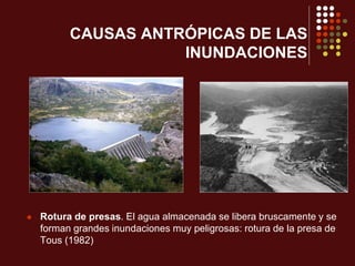 CAUSAS ANTRÓPICAS DE LAS
INUNDACIONES
 Rotura de presas. El agua almacenada se libera bruscamente y se
forman grandes inundaciones muy peligrosas: rotura de la presa de
Tous (1982)
 