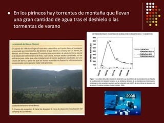  En los pirineos hay torrentes de montaña que llevan
una gran cantidad de agua tras el deshielo o las
tormentas de verano
 