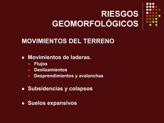 RIESGOS
GEOMORFOLÓGICOS
MOVIMIENTOS DEL TERRENO
 Movimientos de laderas.
 Flujos
 Deslizamientos
 Desprendimientos y avalanchas
 Subsidencias y colapsos
 Suelos expansivos
 
