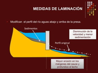 Sedimentos
Perfil original
Disminución de la
velocidad y menor
sedimentación
Mayor erosión en los
márgenes del cauce y
profundiza el lecho
MEDIDAS DE LAMINACIÓN
• Modifican el perfil del río aguas abajo y arriba de la presa.
 