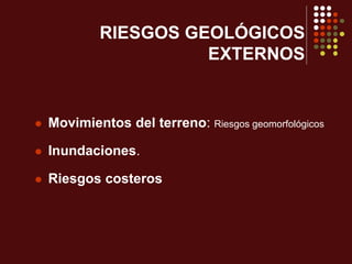 RIESGOS GEOLÓGICOS
EXTERNOS
 Movimientos del terreno: Riesgos geomorfológicos
 Inundaciones.
 Riesgos costeros
 