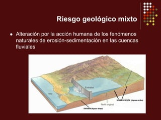 Riesgo geológico mixto
 Alteración por la acción humana de los fenómenos
naturales de erosión-sedimentación en las cuencas
fluviales
 