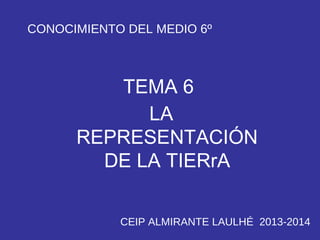 CONOCIMIENTO DEL MEDIO 6º

TEMA 6
LA
REPRESENTACIÓN
DE LA TIERrA
CEIP ALMIRANTE LAULHÉ 2013-2014

 