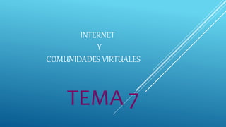 INTERNET
Y
COMUNIDADES VIRTUALES
TEMA 7
 