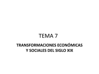 TEMA 7
TRANSFORMACIONES ECONÓMICAS
Y SOCIALES DEL SIGLO XIX
 