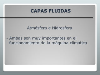 CAPAS FLUIDAS
Atmósfera e Hidrosfera
 Ambas son muy importantes en el
funcionamiento de la máquina climática
 