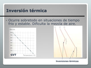 Inversión térmica
 Ocurre sobretodo en situaciones de tiempo
frio y estable. Dificulta la mezcla de aire.
GVT
Inversiones térmicas
 