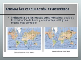 ANOMALÍAS CIRCULACIÓN ATMOSFÉRICA
 Influencia de las masas continentales: debido a
la distribución de tierra y continentes el flujo es
mucho más complejo.
 