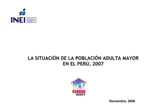 LA SITUACIÓN DE LA POBLACIÓN ADULTA MAYOR EN EL PERÚ, 2007 Noviembre, 2008 