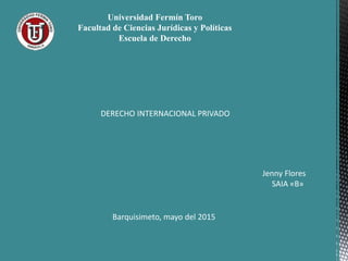 Universidad Fermín Toro
Facultad de Ciencias Jurídicas y Políticas
Escuela de Derecho
DERECHO INTERNACIONAL PRIVADO
Jenny Flores
SAIA «B»
Barquisimeto, mayo del 2015
 