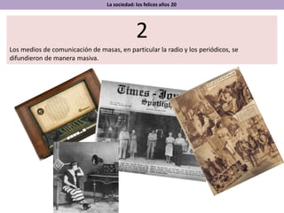 La sociedad: los felices años 20
2
Los medios de comunicación de masas, en particular la radio y los periódicos, se
difundieron de manera masiva.
 