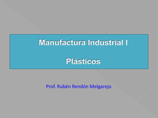 Manufactura Industrial IPlásticos Prof. Rubén Rendón Melgarejo 