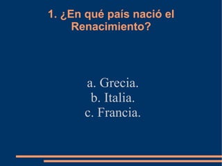 1. ¿En qué país nació el Renacimiento? a. Grecia. b. Italia. c. Francia. 