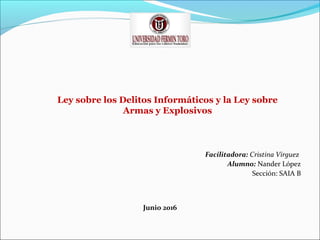 Ley sobre los Delitos Informáticos y la Ley sobre
Armas y Explosivos
Facilitadora: Cristina Virguez
Alumno: Nander López
Sección: SAIA B
Junio 2016
 