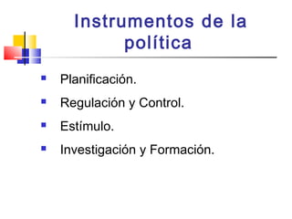 Instrumentos de la
política
 Planificación.
 Regulación y Control.
 Estímulo.
 Investigación y Formación.
 