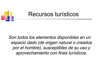 Recursos turísticos
Son todos los elementos disponibles en un
espacio dado (de origen natural o creados
por el hombre), susceptibles de su uso y
aprovechamiento con fines turísticos.
 