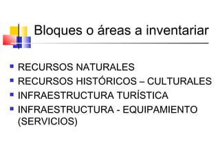 Bloques o áreas a inventariar
 RECURSOS NATURALES
 RECURSOS HISTÓRICOS – CULTURALES
 INFRAESTRUCTURA TURÍSTICA
 INFRAESTRUCTURA - EQUIPAMIENTO
(SERVICIOS)
 