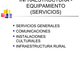 INFRAESTRUCTURA -
EQUIPAMIENTO
(SERVICIOS)
 SERVICIOS GENERALES
 COMUNICACIONES
 INSTALACIONES
CULTURALES
 INFRAESTRUCTURA RURAL
 