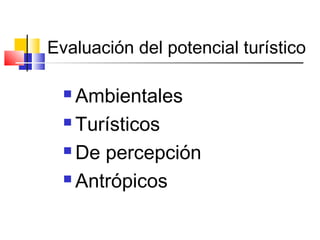 Evaluación del potencial turístico
 Ambientales
 Turísticos
 De percepción
 Antrópicos
 