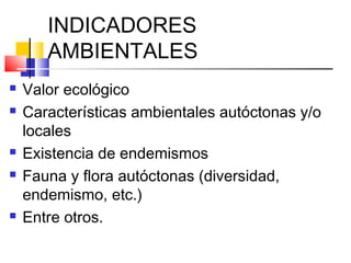 INDICADORES
AMBIENTALES
 Valor ecológico
 Características ambientales autóctonas y/o
locales
 Existencia de endemismos
 Fauna y flora autóctonas (diversidad,
endemismo, etc.)
 Entre otros.
 