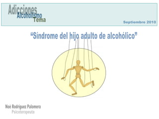 “Síndrome del hijo adulto de alcohólico” Adicciones Alcoholismo Tema Septiembre 2010 Noé Rodríguez Palomera Psicoterapeuta 