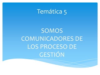 Temática 5

      SOMOS
COMUNICADORES DE
  LOS PROCESO DE
      GESTIÓN
 