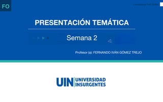 PRESENTACIÓN TEMÁTICA
Semana 2
Licenciatura Full Online
FO
Profesor (a): FERNANDO IVÁN GÓMEZ TREJO
 