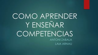 COMO APRENDER
Y ENSEÑAR
COMPETENCIAS
ANTONI ZABALA
LAIA ARNAU
 