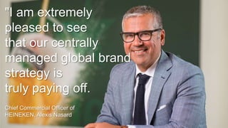 "I am extremely
pleased to see
that our centrally
managed global brand
strategy is
truly paying off.
Chief Commercial Officer of
HEINEKEN, Alexis Nasard

 