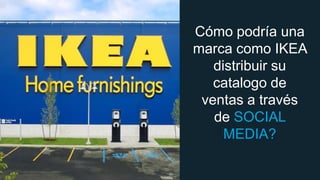 Cómo podría una
marca como IKEA
distribuir su
catalogo de
ventas a través
de SOCIAL
MEDIA?

 