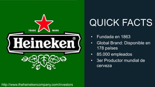 QUICK FACTS
• Fundada en 1863
• Global Brand: Disponible en
178 países
• 85.000 empleados
• 3er Productor mundial de
cerveza

http://www.theheinekencompany.com/investors

 