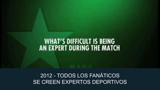 2012 - TODOS LOS FANÁTICOS
SE CREEN EXPERTOS DEPORTIVOS

 
