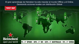 El gran aprendizaje de Heineken ha sido mezclar el mundo Offline y el Online.
Generando acciones locales con distribución Global

 