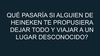 QUÉ PASARÍA SI ALGUIEN DE
HEINEKEN TE PROPUSIERA
DEJAR TODO Y VIAJAR A UN
LUGAR DESCONOCIDO?

 