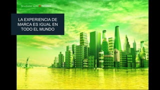 LA EXPERIENCIA DE
MARCA ES IGUAL EN
TODO EL MUNDO

 