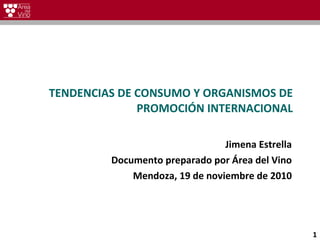 TENDENCIAS DE CONSUMO Y ORGANISMOS DE PROMOCIÓN INTERNACIONAL Jimena Estrella Documento preparado por Área del Vino Mendoza, 19 de noviembre de 2010 