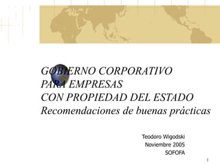 GOBIERNO CORPORATIVO  PARA EMPRESAS  CON PROPIEDAD DEL ESTADO Recomendaciones de buenas prácticas Teodoro Wigodski Noviembre 2005 SOFOFA 