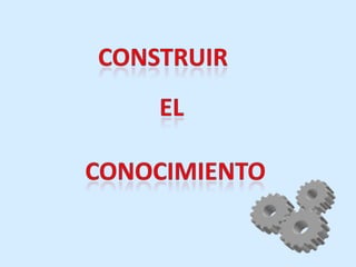 CONSTRUIR EL CONOCIMIENTO 