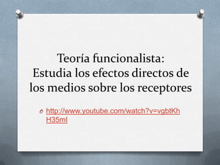 Teoría funcionalista:
 Estudia los efectos directos de
los medios sobre los receptores
 O http://www.youtube.com/watch?v=vgbtKh
   H35mI
 