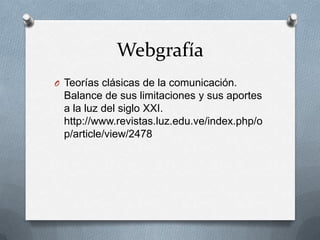 Webgrafía
O Teorías clásicas de la comunicación.
 Balance de sus limitaciones y sus aportes
 a la luz del siglo XXI.
 http://www.revistas.luz.edu.ve/index.php/o
 p/article/view/2478
 