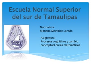 Normalista:
Mariano Martínez Loredo
Asignatura:
Procesos cognitivos y cambio
conceptual en las matemáticas

 