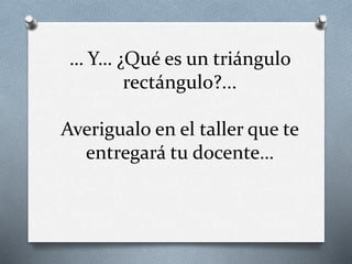 … Y… ¿Qué es un triángulo
rectángulo?...
Averigualo en el taller que te
entregará tu docente…