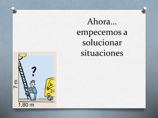Ahora…
empecemos a
solucionar
situaciones